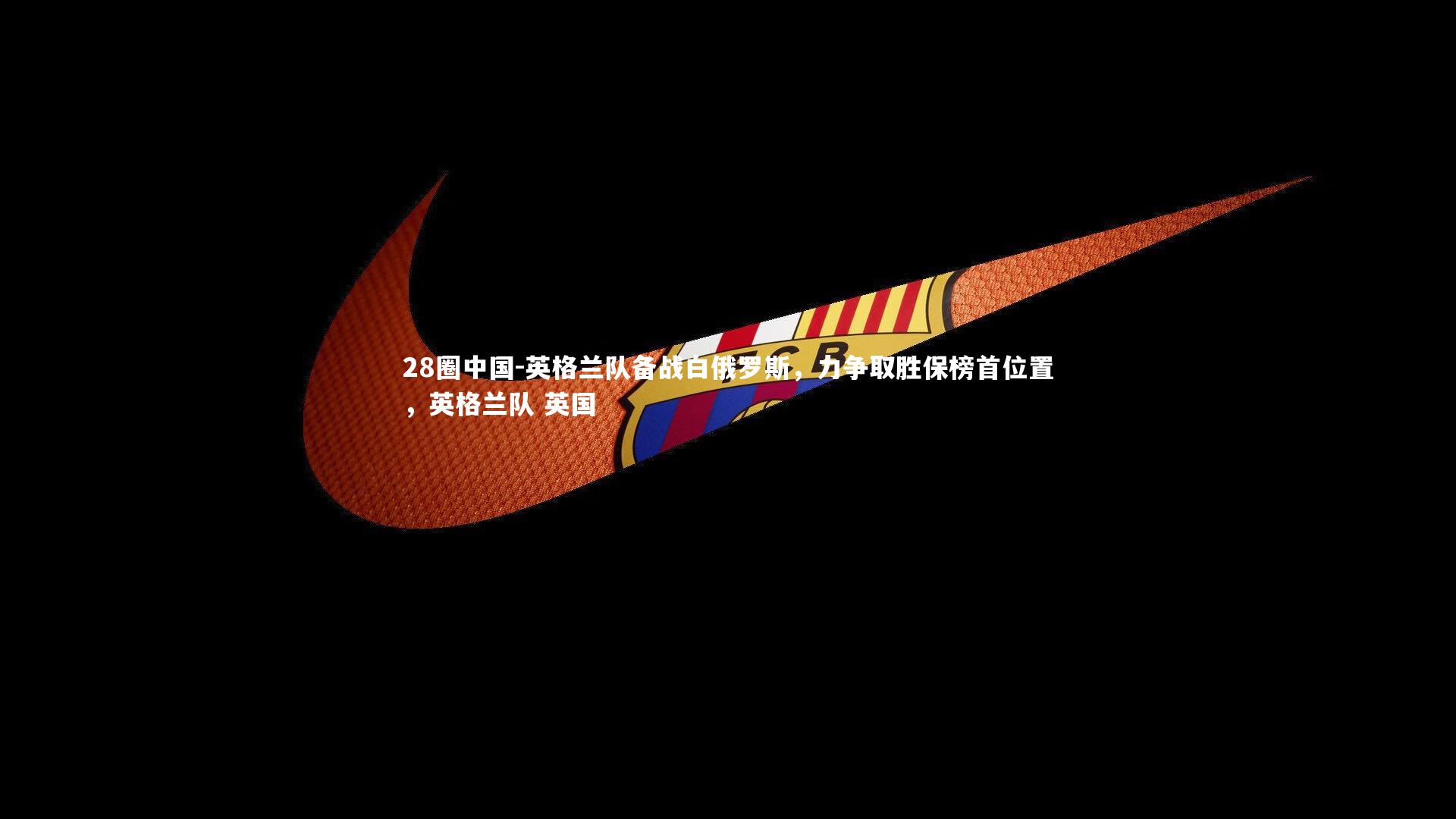 英格兰队备战白俄罗斯，力争取胜保榜首位置，英格兰队 英国