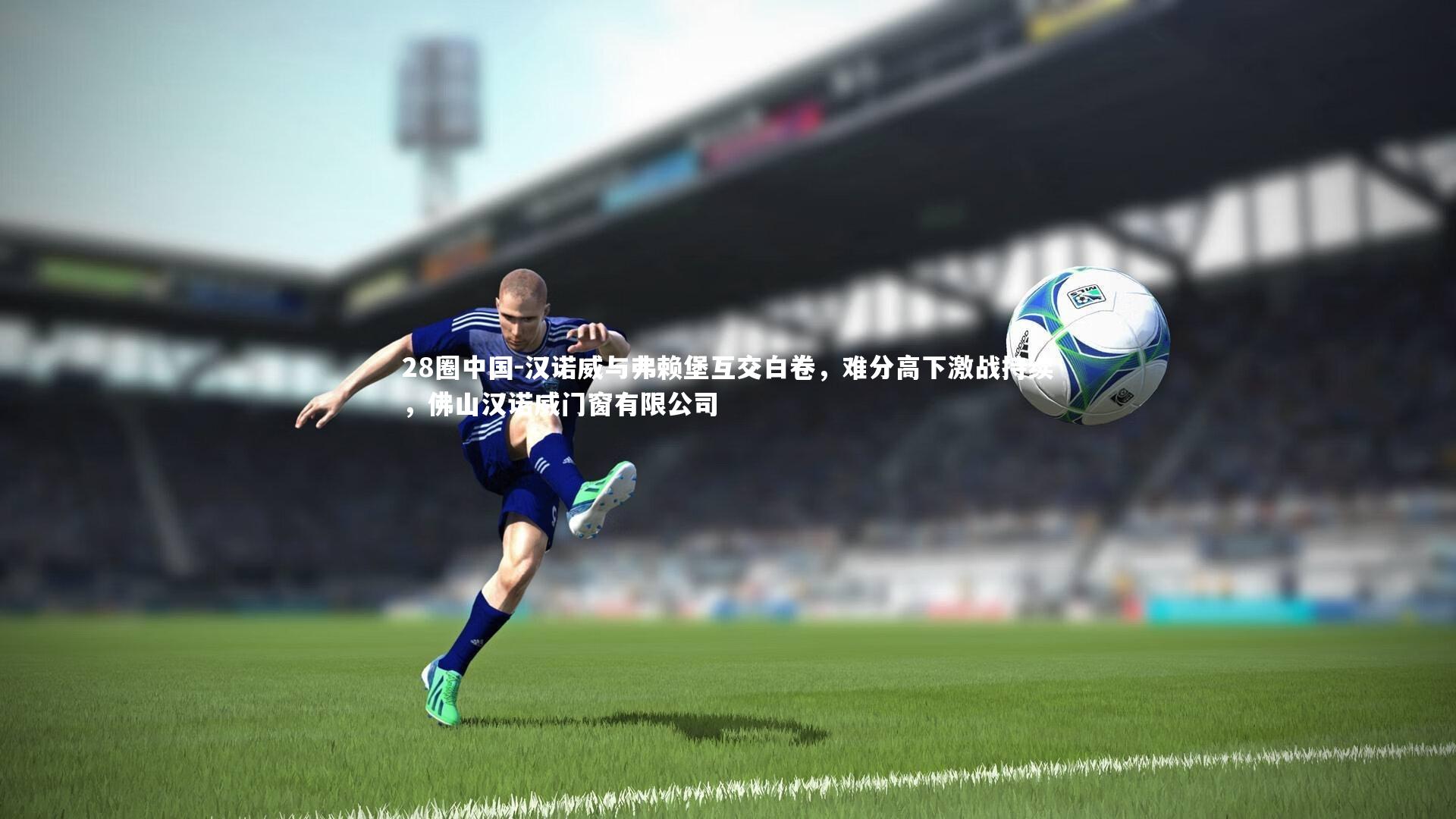 汉诺威与弗赖堡互交白卷，难分高下激战持续，佛山汉诺威门窗有限公司