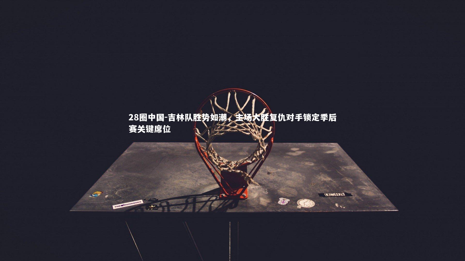 吉林队胜势如潮，主场大胜复仇对手锁定季后赛关键席位