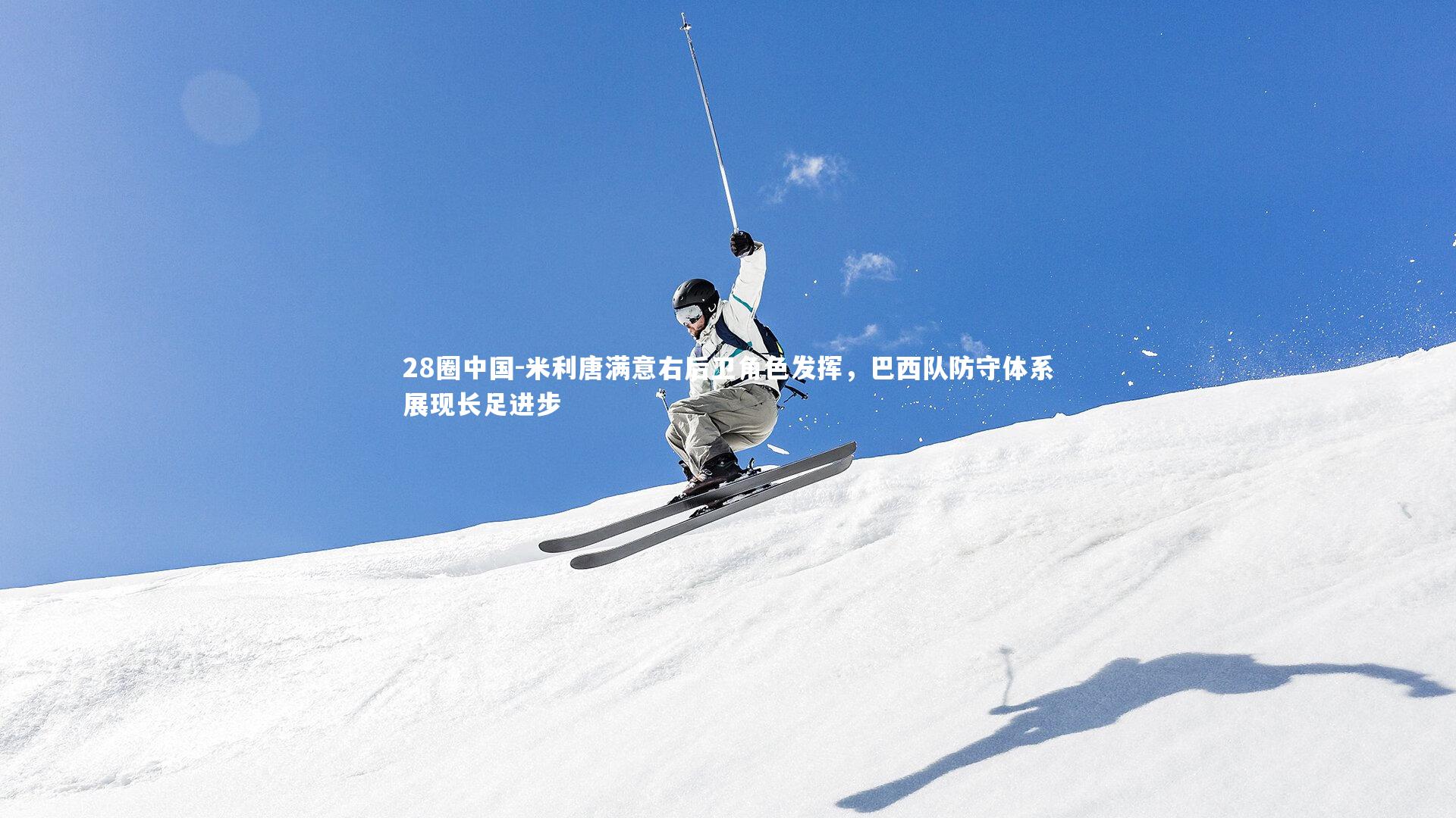 米利唐满意右后卫角色发挥，巴西队防守体系展现长足进步